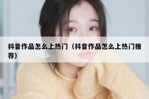 抖音作品怎么上热门(抖音作品怎么上热门推荐) 第1张 抖音作品怎么上热门(抖音作品怎么上热门推荐) 第1张