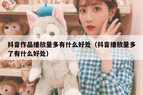 抖音作品播放量多有什么好处(抖音播放量多了有什么好处) 第1张 抖音作品播放量多有什么好处(抖音播放量多了有什么好处) 第1张