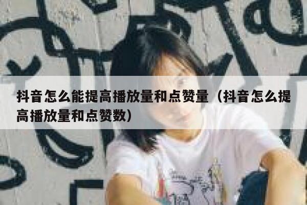 抖音怎么能提高播放量和点赞量(抖音怎么提高播放量和点赞数) 第1张 抖音怎么能提高播放量和点赞量(抖音怎么提高播放量和点赞数) 第1张