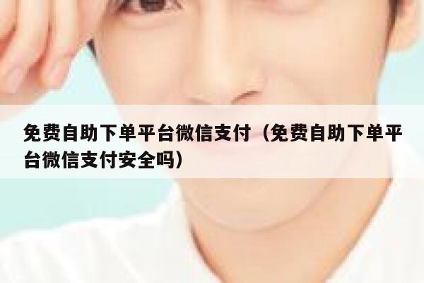 免费自助下单平台微信支付(免费自助下单平台微信支付安全吗) 第1张 免费自助下单平台微信支付(免费自助下单平台微信支付安全吗) 第1张