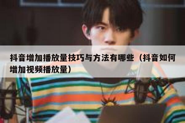抖音增加播放量技巧与方法有哪些（抖音如何增加视频播放量） 第1张