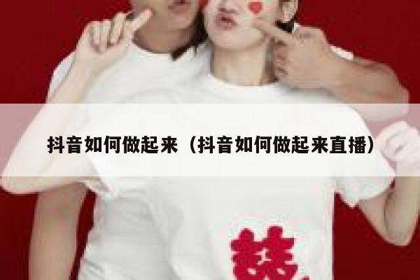 抖音如何做起来（抖音如何做起来直播） 第1张