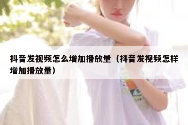 抖音发视频怎么增加播放量（抖音发视频怎样增加播放量） 第1张