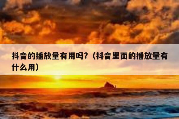 抖音的播放量有用吗?（抖音里面的播放量有什么用） 第1张