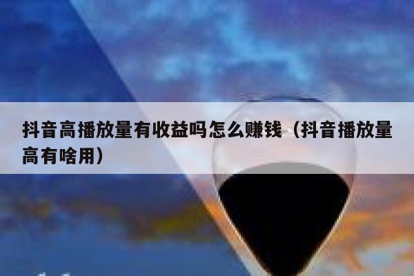 抖音高播放量有收益吗怎么赚钱（抖音播放量高有啥用） 第1张