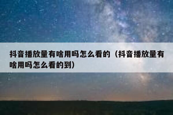 抖音播放量有啥用吗怎么看的（抖音播放量有啥用吗怎么看的到） 第1张