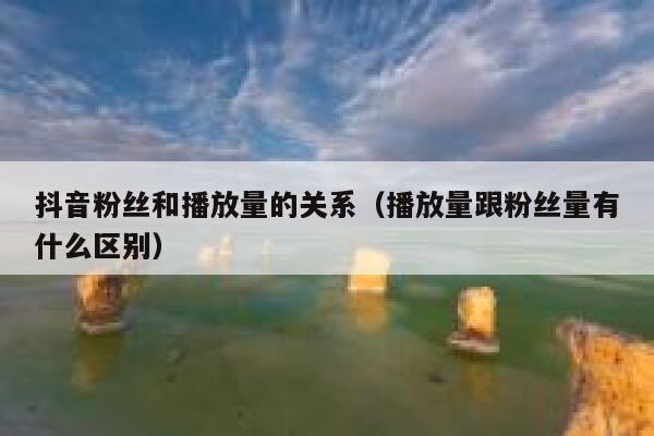 抖音粉丝和播放量的关系（播放量跟粉丝量有什么区别） 第1张