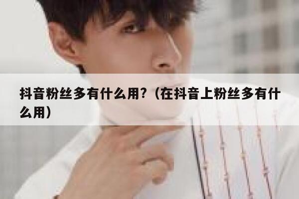 抖音粉丝多有什么用?（在抖音上粉丝多有什么用） 第1张