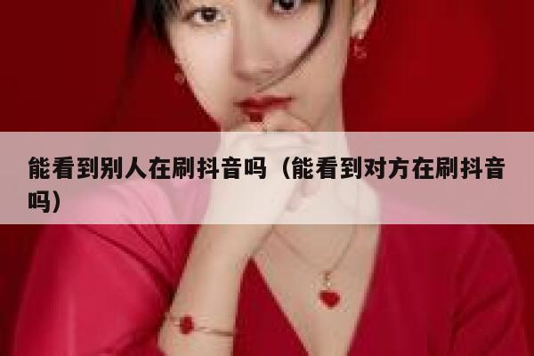 能看到别人在刷抖音吗（能看到对方在刷抖音吗） 第1张
