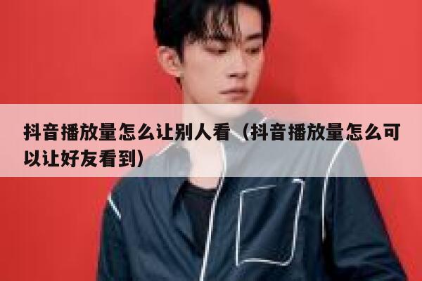 抖音播放量怎么让别人看（抖音播放量怎么可以让好友看到） 第1张