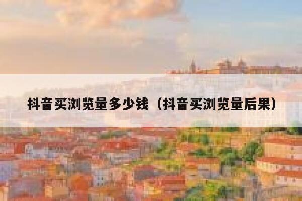 抖音买浏览量多少钱（抖音买浏览量后果） 第1张