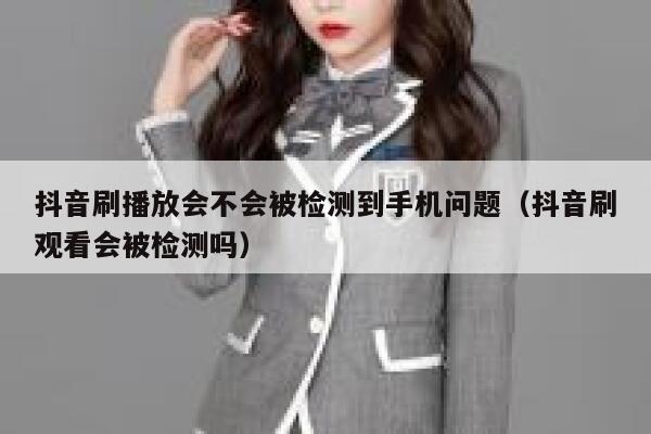 抖音刷播放会不会被检测到手机问题（抖音刷观看会被检测吗） 第1张