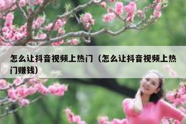 怎么让抖音视频上热门（怎么让抖音视频上热门赚钱） 第1张