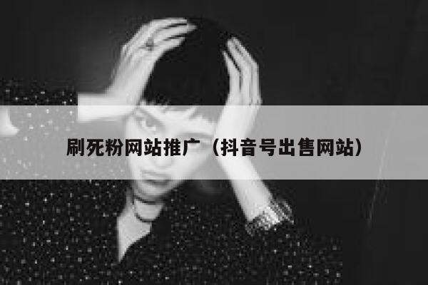 刷死粉网站推广（抖音号出售网站） 第1张