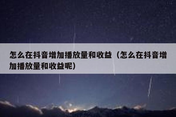 怎么在抖音增加播放量和收益（怎么在抖音增加播放量和收益呢） 第1张