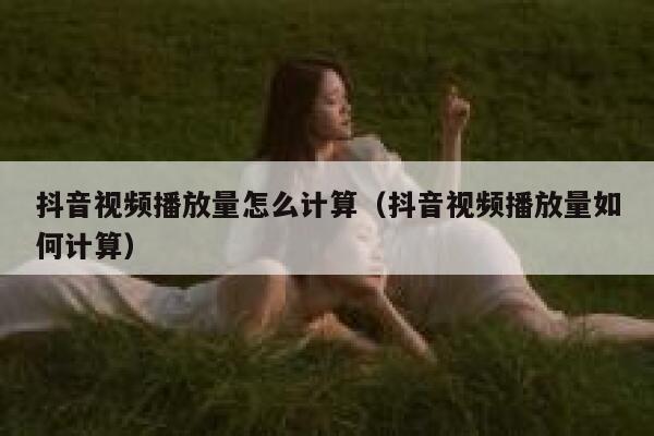 抖音视频播放量怎么计算（抖音视频播放量如何计算） 第1张