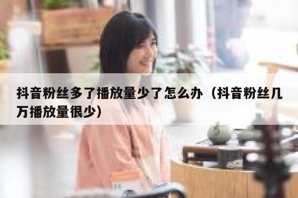 抖音粉丝多了播放量少了怎么办（抖音粉丝几万播放量很少） 第1张