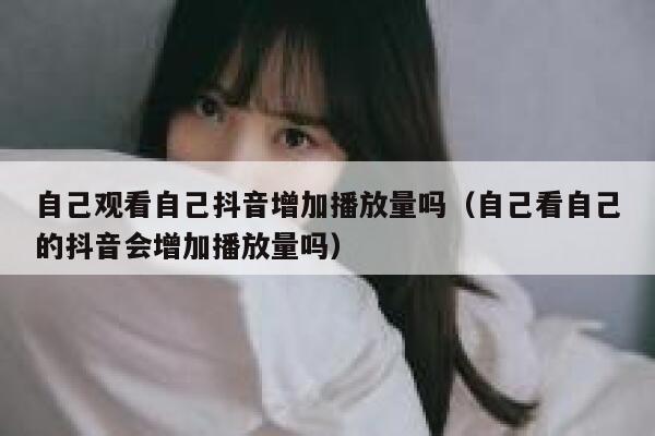 自己观看自己抖音增加播放量吗（自己看自己的抖音会增加播放量吗） 第1张