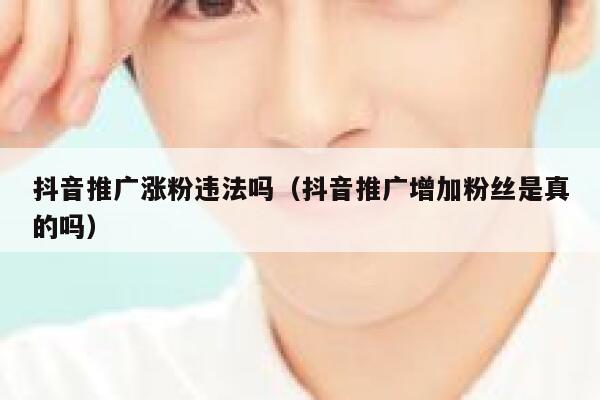 抖音推广涨粉违法吗（抖音推广增加粉丝是真的吗） 第1张