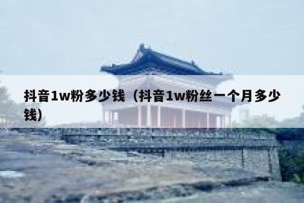 抖音1w粉多少钱（抖音1w粉丝一个月多少钱） 第1张