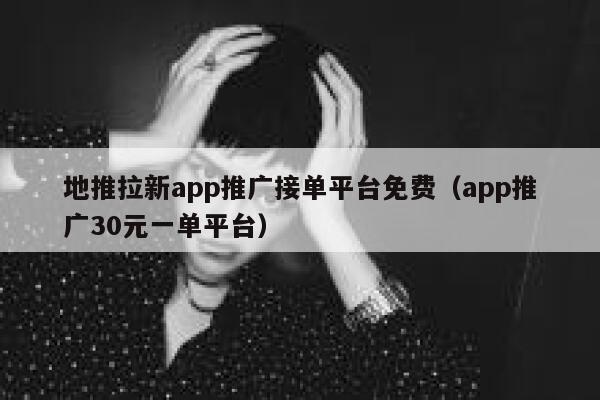 地推拉新app推广接单平台免费（app推广30元一单平台） 第1张