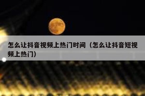 怎么让抖音视频上热门时间（怎么让抖音短视频上热门） 第1张