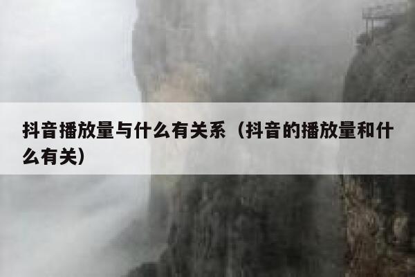 抖音播放量与什么有关系（抖音的播放量和什么有关） 第1张