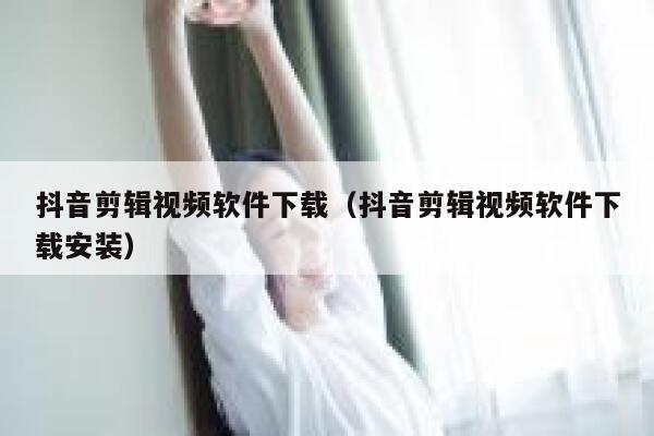 抖音剪辑视频软件下载（抖音剪辑视频软件下载安装） 第1张