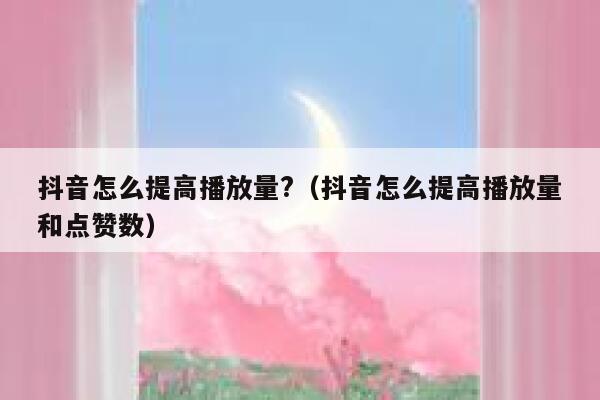 抖音怎么提高播放量?（抖音怎么提高播放量和点赞数） 第1张