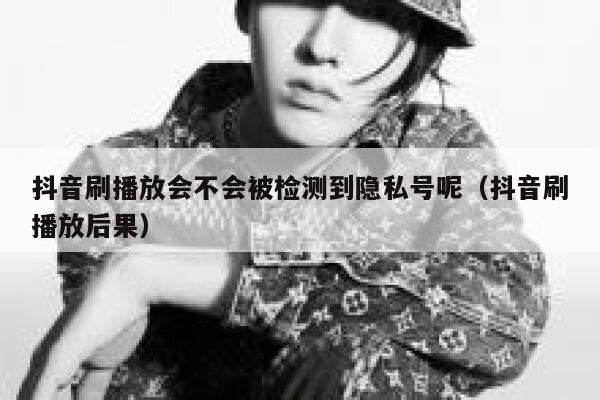 抖音刷播放会不会被检测到隐私号呢（抖音刷播放后果） 第1张