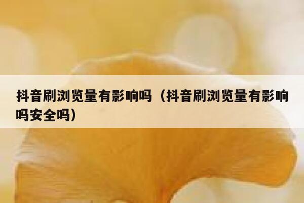 抖音刷浏览量有影响吗（抖音刷浏览量有影响吗安全吗） 第1张