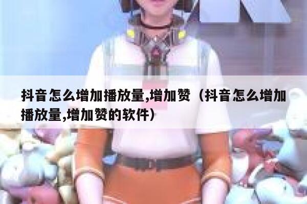 抖音怎么增加播放量,增加赞（抖音怎么增加播放量,增加赞的软件） 第1张