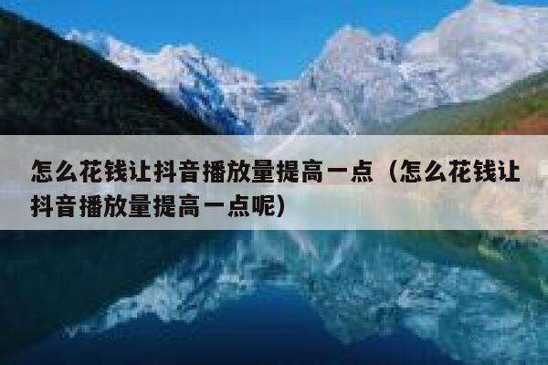 怎么花钱让抖音播放量提高一点（怎么花钱让抖音播放量提高一点呢） 第1张