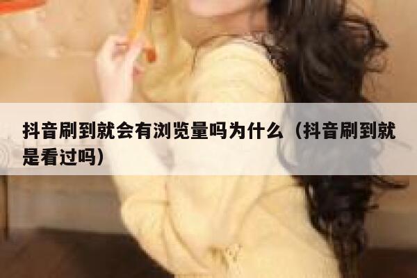 抖音刷到就会有浏览量吗为什么（抖音刷到就是看过吗） 第1张