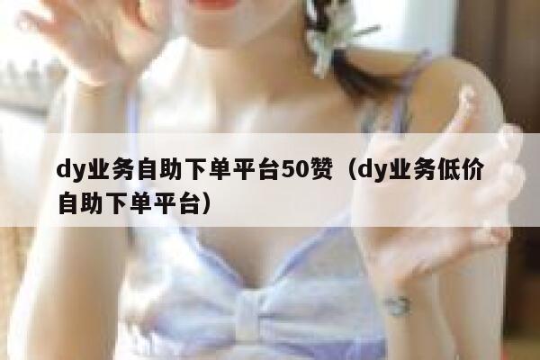 dy业务自助下单平台50赞（dy业务低价自助下单平台） 第1张