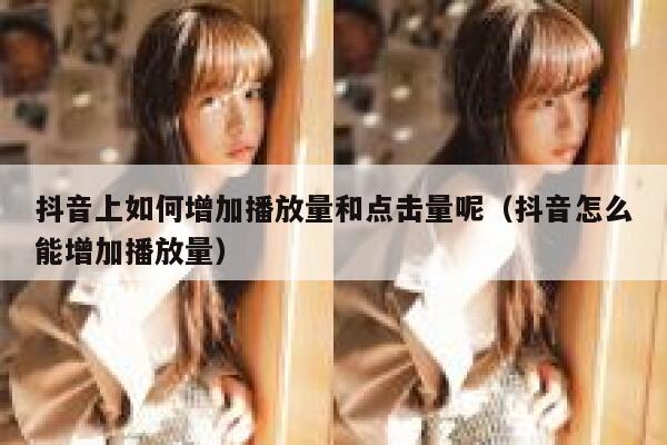 抖音上如何增加播放量和点击量呢(抖音怎么能增加播放量) 第1张 抖音上如何增加播放量和点击量呢(抖音怎么能增加播放量) 第1张