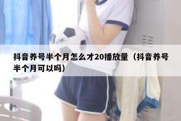 抖音养号半个月怎么才20播放量（抖音养号半个月可以吗） 第1张