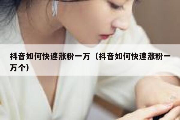 抖音如何快速涨粉一万(抖音如何快速涨粉一万个) 第1张 抖音如何快速涨粉一万(抖音如何快速涨粉一万个) 第1张