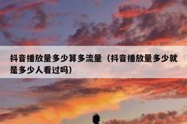 抖音播放量多少算多流量(抖音播放量多少就是多少人看过吗) 第1张 抖音播放量多少算多流量(抖音播放量多少就是多少人看过吗) 第1张