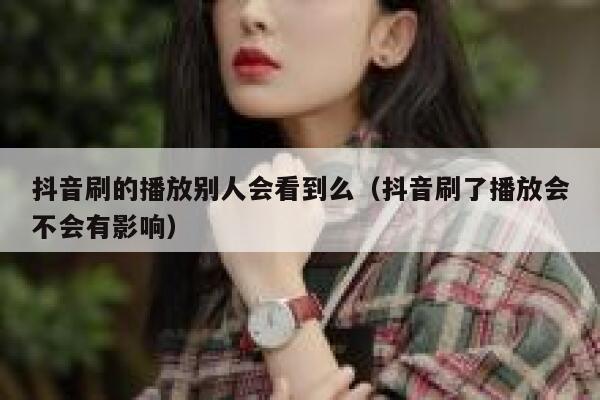 抖音刷的播放别人会看到么(抖音刷了播放会不会有影响) 第1张 抖音刷的播放别人会看到么(抖音刷了播放会不会有影响) 第1张
