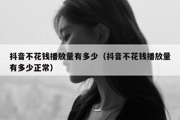 抖音不花钱播放量有多少（抖音不花钱播放量有多少正常） 第1张