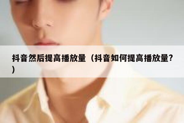 抖音然后提高播放量(抖音如何提高播放量?) 第1张 抖音然后提高播放量(抖音如何提高播放量?) 第1张