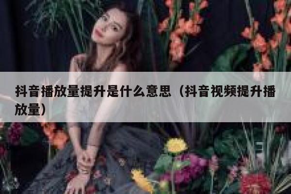 抖音播放量提升是什么意思(抖音视频提升播放量) 第1张 抖音播放量提升是什么意思(抖音视频提升播放量) 第1张
