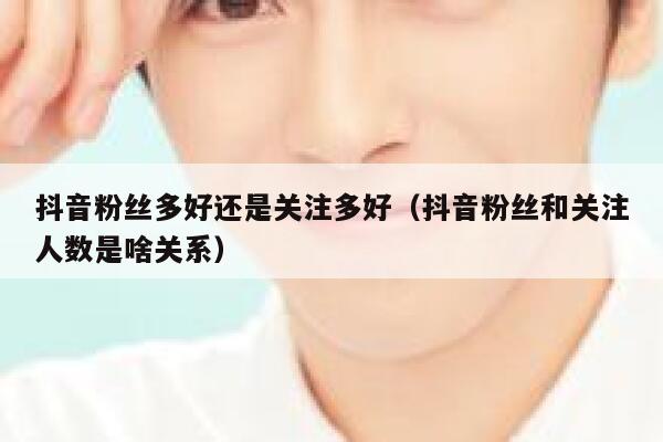 抖音粉丝多好还是关注多好（抖音粉丝和关注人数是啥关系） 第1张