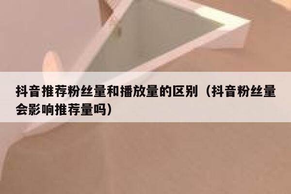 抖音推荐粉丝量和播放量的区别（抖音粉丝量会影响推荐量吗） 第1张