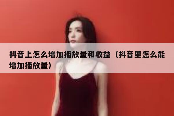 抖音上怎么增加播放量和收益（抖音里怎么能增加播放量） 第1张