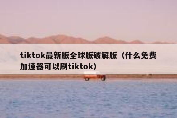 tiktok最新版全球版破解版(什么免费加速器可以刷tiktok) 第1张 tiktok最新版全球版破解版(什么免费加速器可以刷tiktok) 第1张