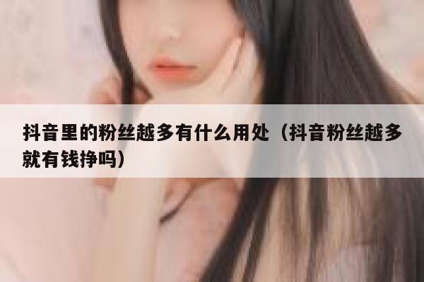 抖音里的粉丝越多有什么用处（抖音粉丝越多就有钱挣吗） 第1张