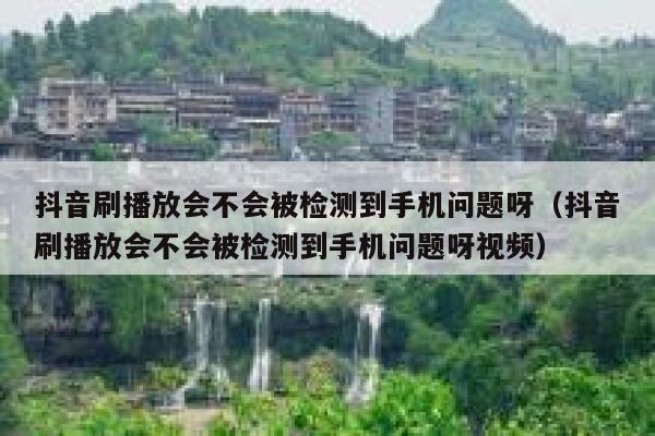 抖音刷播放会不会被检测到手机问题呀（抖音刷播放会不会被检测到手机问题呀视频） 第1张
