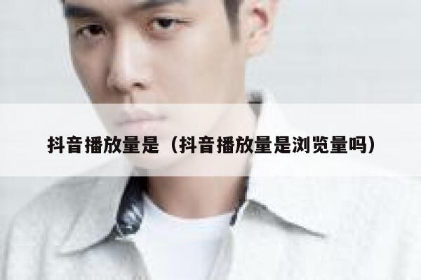 抖音播放量是（抖音播放量是浏览量吗） 第1张